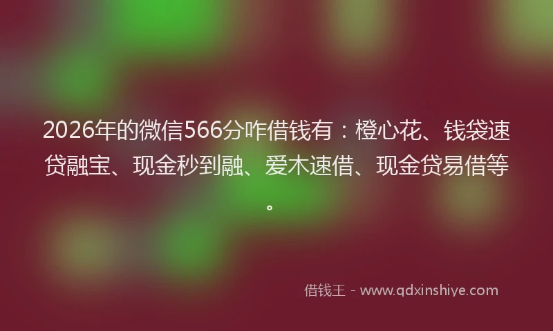 2026年的微信566分咋借钱有：橙心花、钱袋速贷融宝、现金秒到融、爱木速借、现金贷易借等。