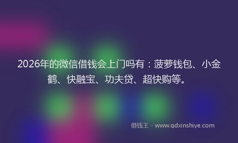 2026年的微信借钱会上门吗有：菠萝钱包、小金鹤、快融宝、功夫贷、超快购等。