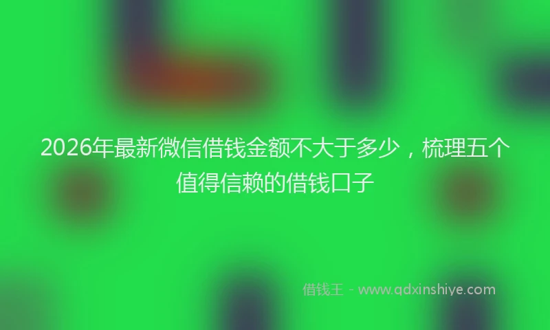 2026年最新微信借钱金额不大于多少，梳理五个值得信赖的借钱口子