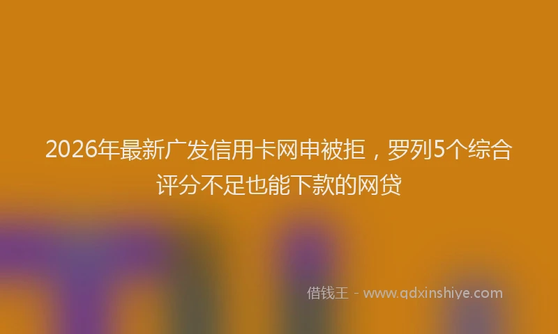 2026年最新广发信用卡网申被拒，罗列5个综合评分不足也能下款的网贷