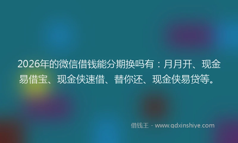 2026年的微信借钱能分期换吗有：月月开、现金易借宝、现金侠速借、替你还、现金侠易贷等。