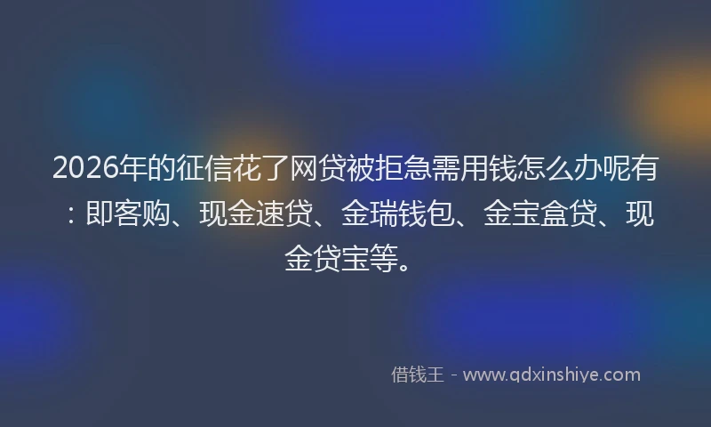 2026年的征信花了网贷被拒急需用钱怎么办呢有：即客购、现金速贷、金瑞钱包、金宝盒贷、现金贷宝等。