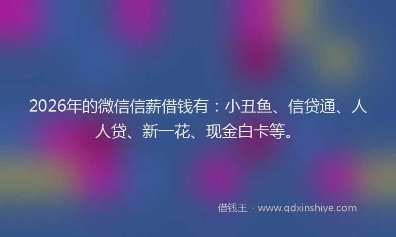 2026年的微信信薪借钱有：小丑鱼、信贷通、人人贷、新一花、现金白卡等。