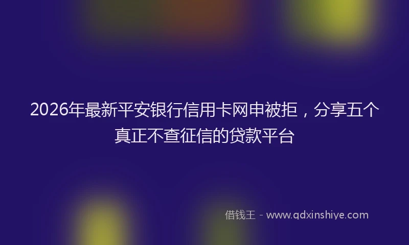 2026年最新平安银行信用卡网申被拒，分享五个真正不查征信的贷款平台