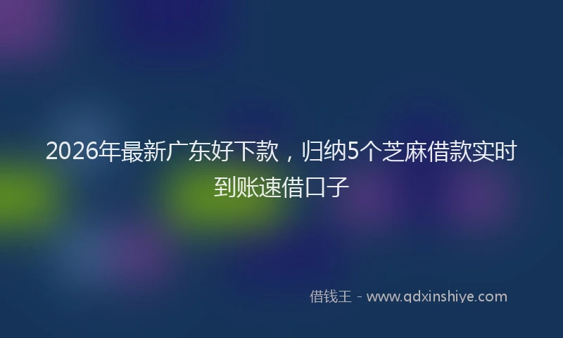 2026年最新广东好下款，归纳5个芝麻借款实时到账速借口子