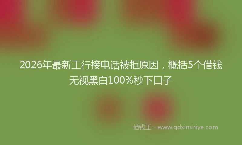 2026年最新工行接电话被拒原因，概括5个借钱无视黑白100%秒下口子