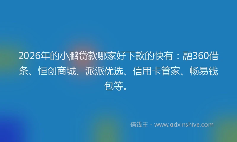 2026年的小鹏贷款哪家好下款的快有:融360借条、恒创商城、派派优选、信用卡管家、畅易钱包等。