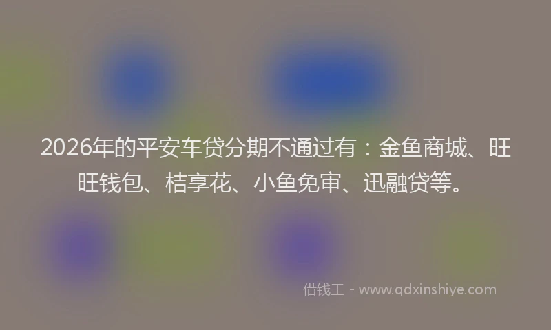 2026年的平安车贷分期不通过有：金鱼商城、旺旺钱包、桔享花、小鱼免审、迅融贷等。