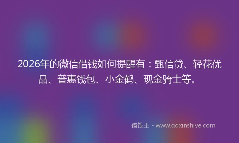 2026年的微信借钱如何提醒有：甄信贷、轻花优品、普惠钱包、小金鹤、现金骑士等。