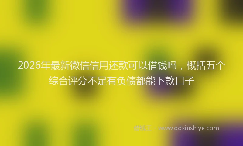 2026年最新微信信用还款可以借钱吗，概括五个综合评分不足有负债都能下款口子