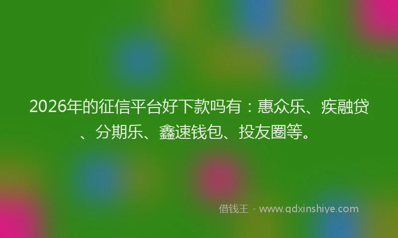 2026年的征信平台好下款吗有：惠众乐、疾融贷、分期乐、鑫速钱包、投友圈等。