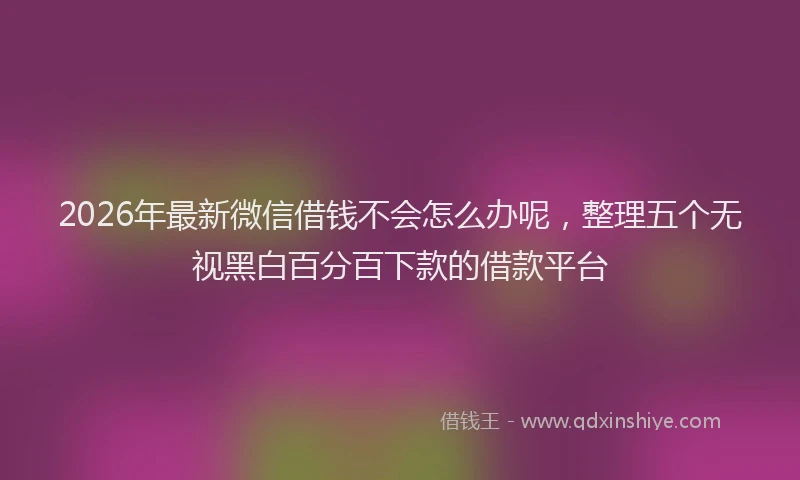 2026年最新微信借钱不会怎么办呢，整理五个无视黑白百分百下款的借款平台