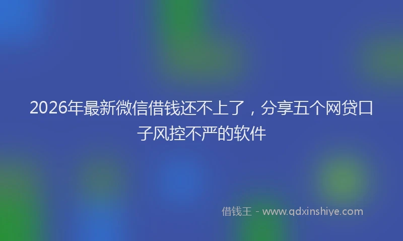 2026年最新微信借钱还不上了，分享五个网贷口子风控不严的软件