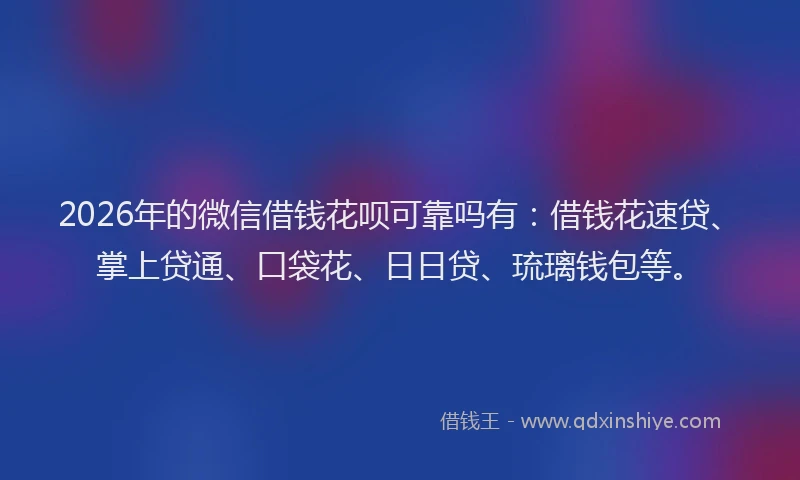 2026年的微信借钱花呗可靠吗有：借钱花速贷、掌上贷通、口袋花、日日贷、琉璃钱包等。