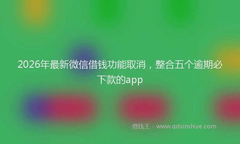 2026年最新微信借钱功能取消，整合五个逾期必下款的app