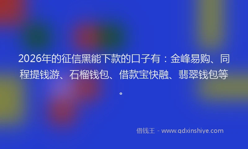 2026年的征信黑能下款的口子有：金峰易购、同程提钱游、石榴钱包、借款宝快融、翡翠钱包等。
