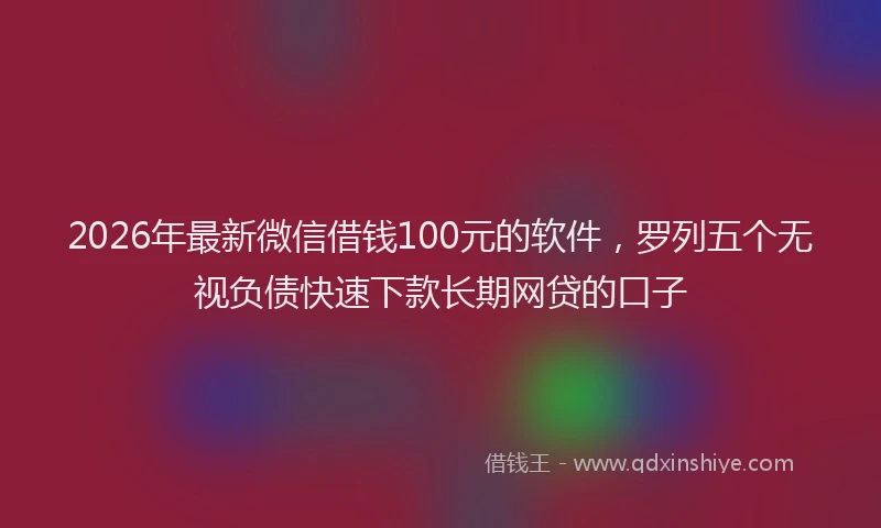 2026年最新微信借钱100元的软件，罗列五个无视负债快速下款长期网贷的口子