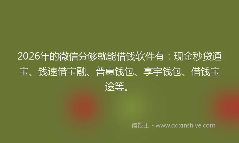 2026年的微信分够就能借钱软件有：现金秒贷通宝、钱速借宝融、普惠钱包、享宇钱包、借钱宝途等。