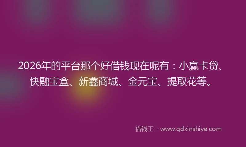 2026年的平台那个好借钱现在呢有：小赢卡贷、快融宝盒、新鑫商城、金元宝、提取花等。