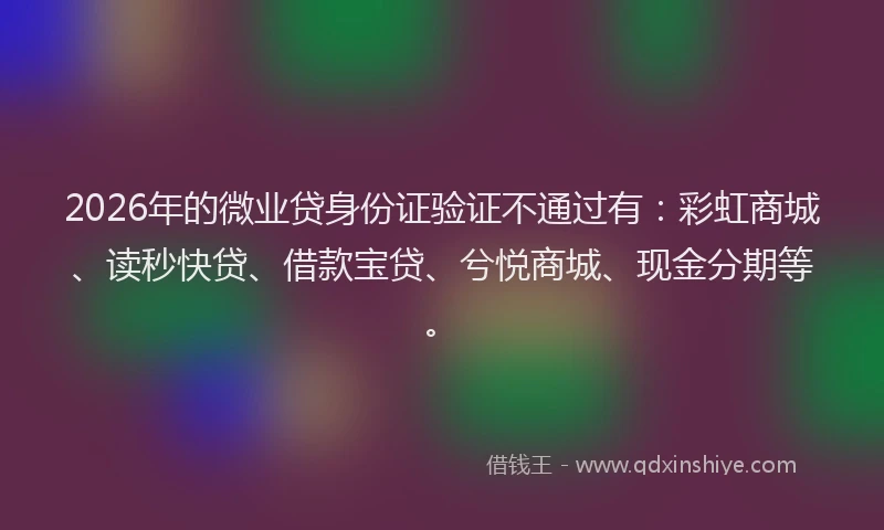 2026年的微业贷身份证验证不通过有：彩虹商城、读秒快贷、借款宝贷、兮悦商城、现金分期等。