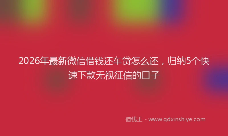 2026年最新微信借钱还车贷怎么还，归纳5个快速下款无视征信的口子