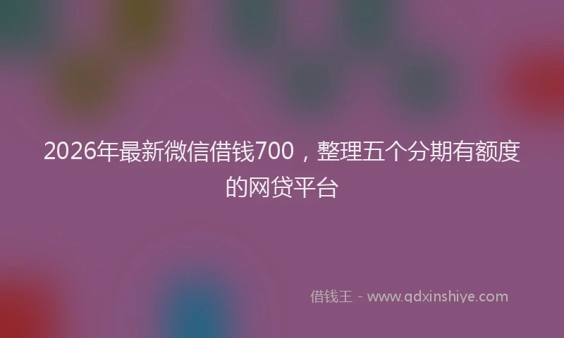 2026年最新微信借钱700，整理五个分期有额度的网贷平台