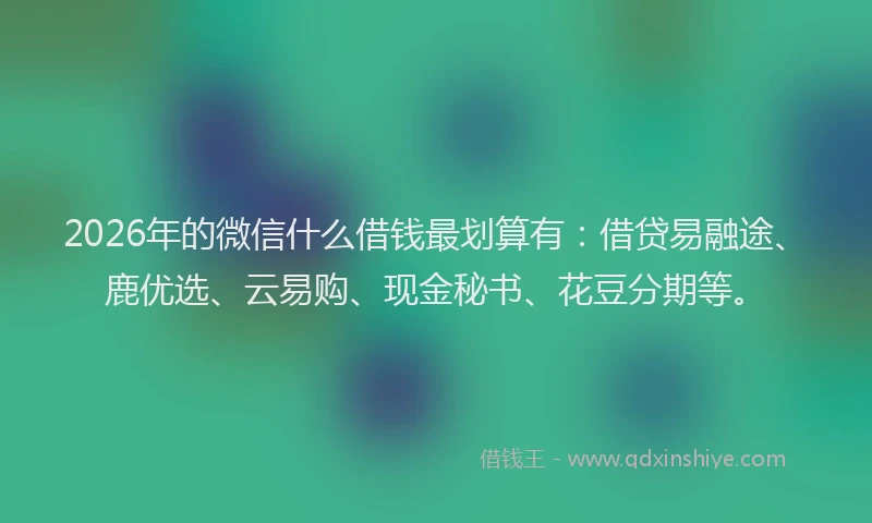 2026年的微信什么借钱最划算有：借贷易融途、鹿优选、云易购、现金秘书、花豆分期等。
