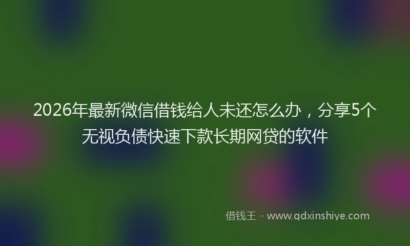 2026年最新微信借钱给人未还怎么办，分享5个无视负债快速下款长期网贷的软件