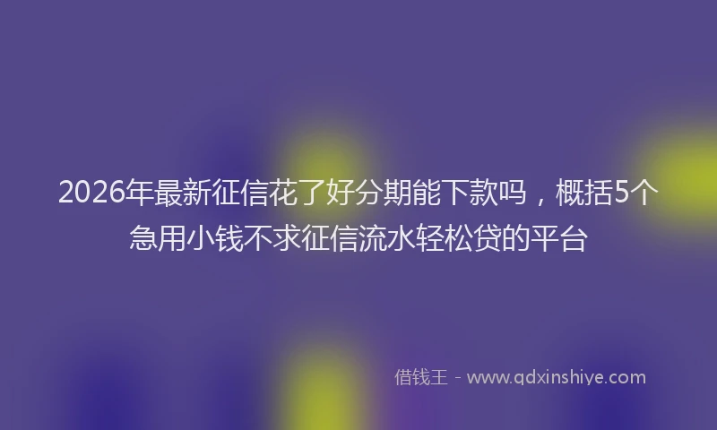 2026年最新征信花了好分期能下款吗，概括5个急用小钱不求征信流水轻松贷的平台