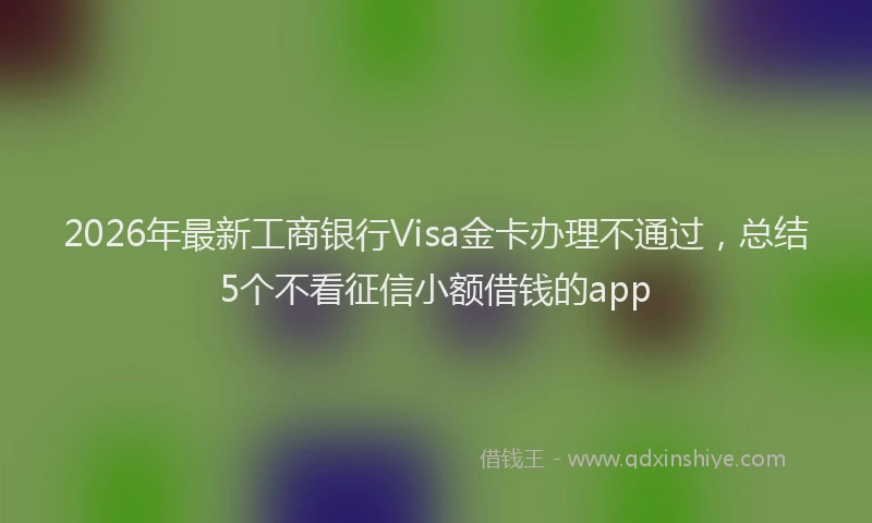 2026年最新工商银行Visa金卡办理不通过，总结5个不看征信小额借钱的app