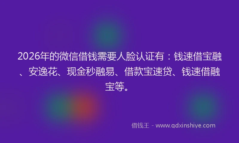 2026年的微信借钱需要人脸认证有：钱速借宝融、安逸花、现金秒融易、借款宝速贷、钱速借融宝等。