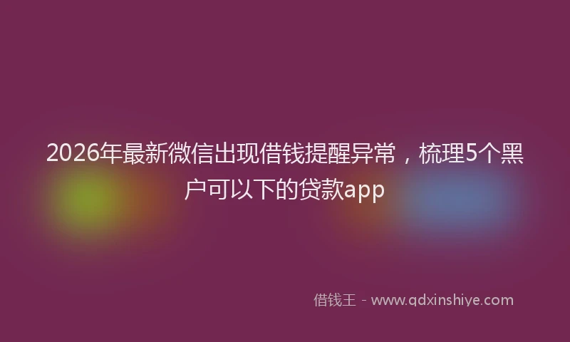 2026年最新微信出现借钱提醒异常，梳理5个黑户可以下的贷款app