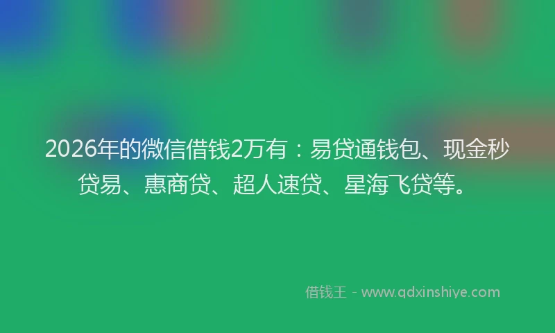 2026年的微信借钱2万有：易贷通钱包、现金秒贷易、惠商贷、超人速贷、星海飞贷等。