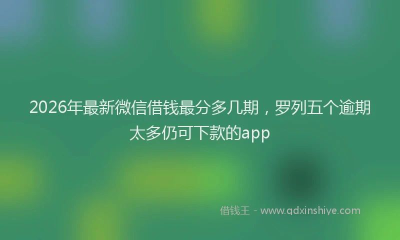 2026年最新微信借钱最分多几期，罗列五个逾期太多仍可下款的app