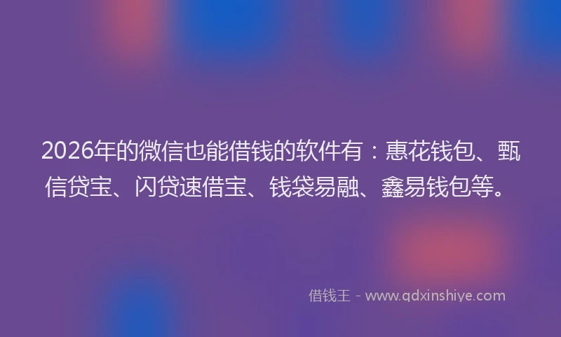 2026年的微信也能借钱的软件有：惠花钱包、甄信贷宝、闪贷速借宝、钱袋易融、鑫易钱包等。