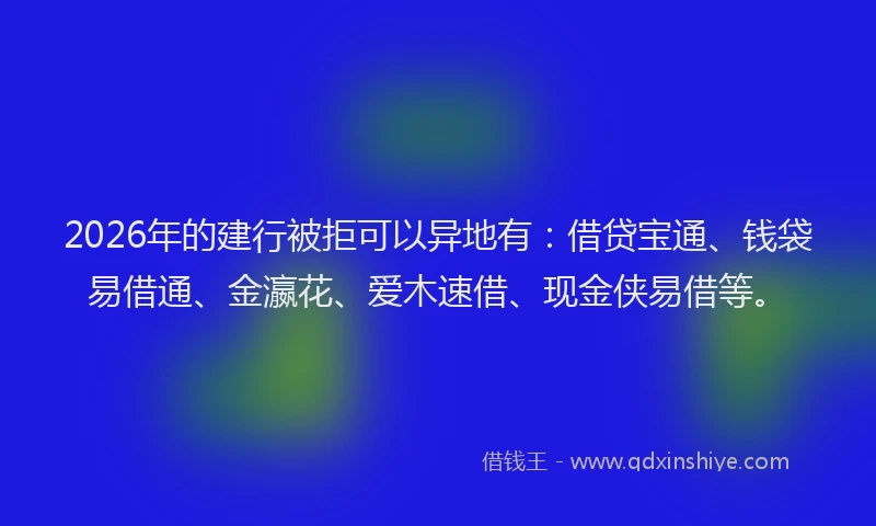 2026年的建行被拒可以异地有：借贷宝通、钱袋易借通、金瀛花、爱木速借、现金侠易借等。