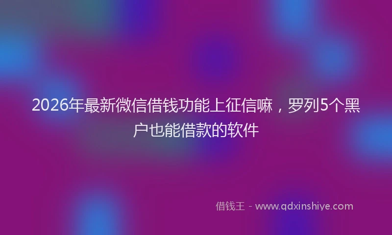 2026年最新微信借钱功能上征信嘛，罗列5个黑户也能借款的软件