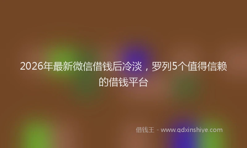 2026年最新微信借钱后冷淡，罗列5个值得信赖的借钱平台
