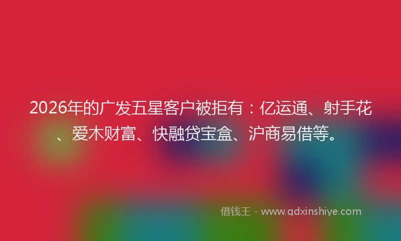 2026年的广发五星客户被拒有：亿运通、射手花、爱木财富、快融贷宝盒、沪商易借等。
