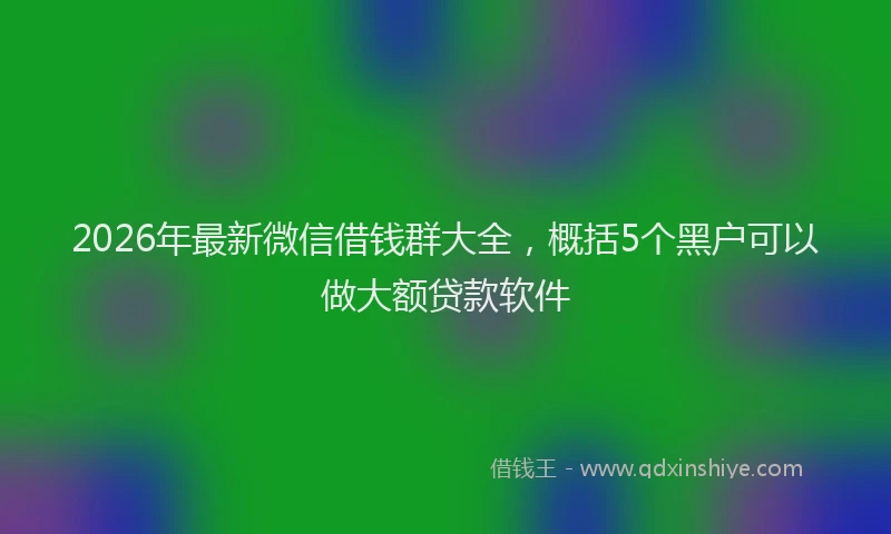 2026年最新微信借钱群大全，概括5个黑户可以做大额贷款软件