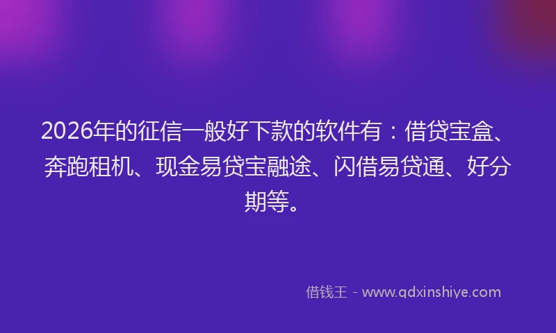 2026年的征信一般好下款的软件有：借贷宝盒、奔跑租机、现金易贷宝融途、闪借易贷通、好分期等。