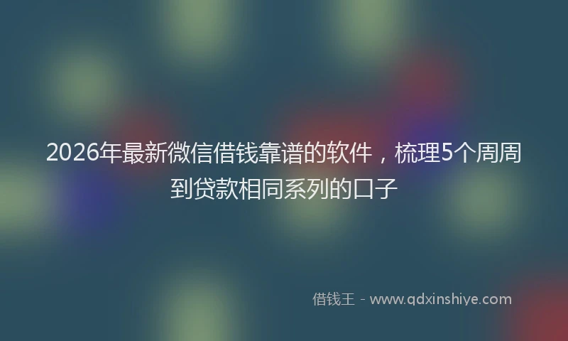 2026年最新微信借钱靠谱的软件，梳理5个周周到贷款相同系列的口子