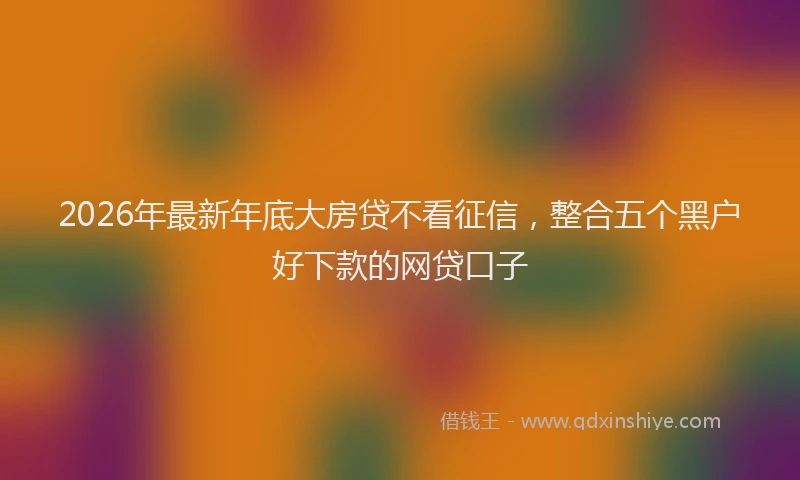 2026年最新年底大房贷不看征信，整合五个黑户好下款的网贷口子