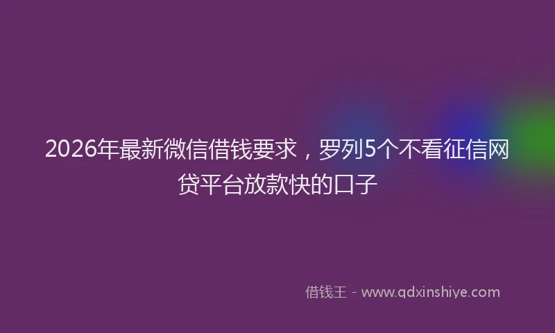 2026年最新微信借钱要求，罗列5个不看征信网贷平台放款快的口子