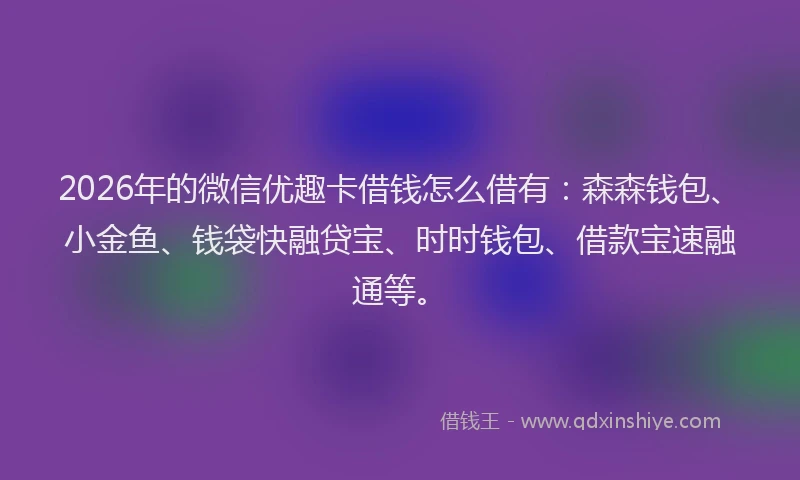 2026年的微信优趣卡借钱怎么借有：森森钱包、小金鱼、钱袋快融贷宝、时时钱包、借款宝速融通等。