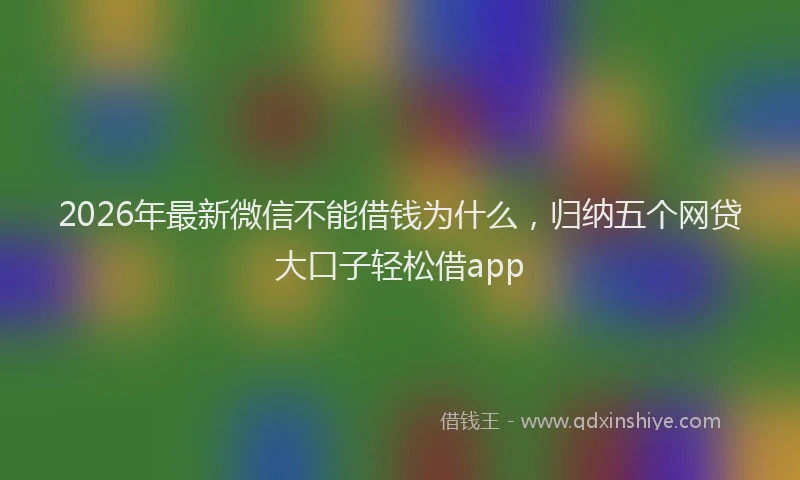 2026年最新微信不能借钱为什么，归纳五个网贷大口子轻松借app