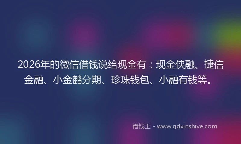 2026年的微信借钱说给现金有：现金侠融、捷信金融、小金鹤分期、珍珠钱包、小融有钱等。