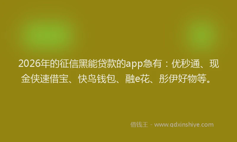 2026年的征信黑能贷款的app急有：优秒通、现金侠速借宝、快鸟钱包、融e花、彤伊好物等。