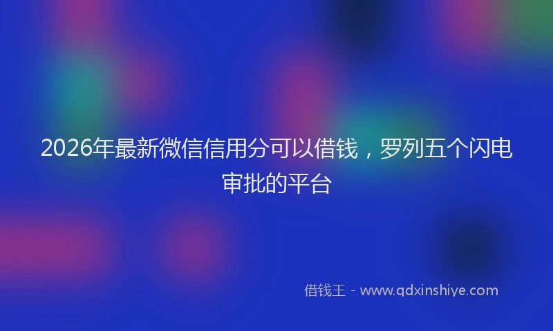 2026年最新微信信用分可以借钱，罗列五个闪电审批的平台