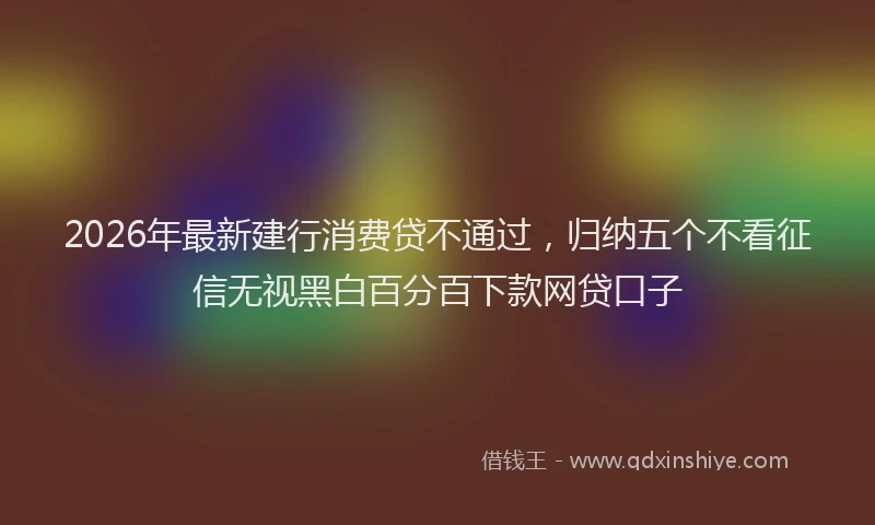 2026年最新建行消费贷不通过，归纳五个不看征信无视黑白百分百下款网贷口子